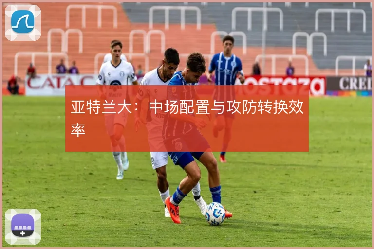 亚特兰大:中场配置与攻防转换效率
