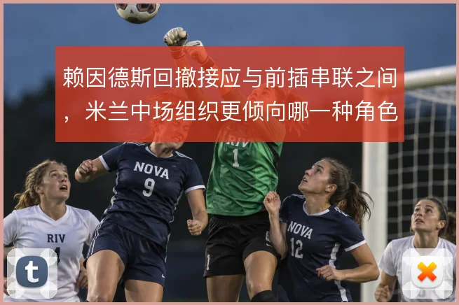 赖因德斯回撤接应与前插串联之间，米兰中场组织更倾向哪一种角色