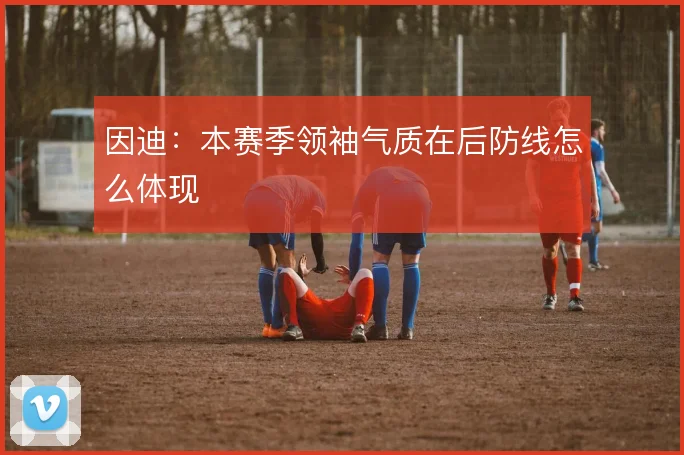 因迪：本赛季领袖气质在后防线怎么体现
