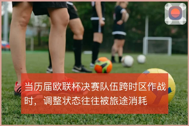 当历届欧联杯决赛队伍跨时区作战时，调整状态往往被旅途消耗