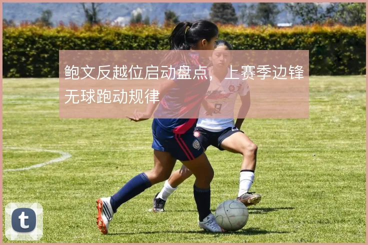 鲍文反越位启动盘点，上赛季边锋无球跑动规律
