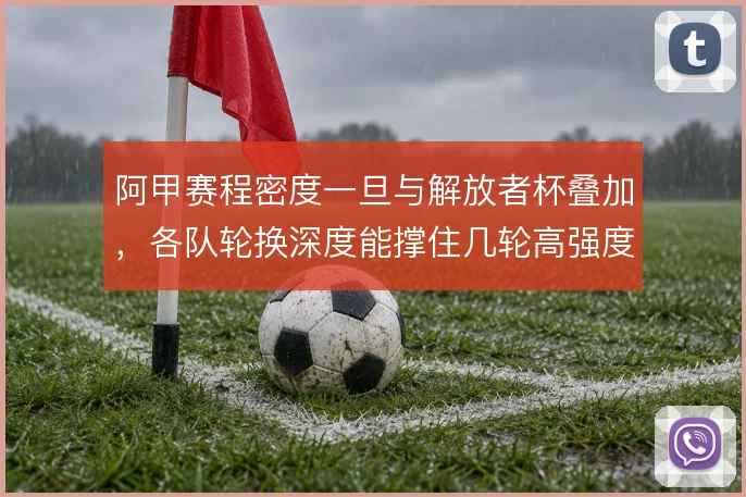 阿甲赛程密度一旦与解放者杯叠加，各队轮换深度能撑住几轮高强度
