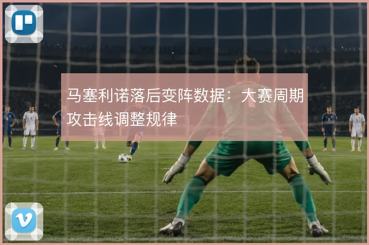 马塞利诺落后变阵数据：大赛周期攻击线调整规律