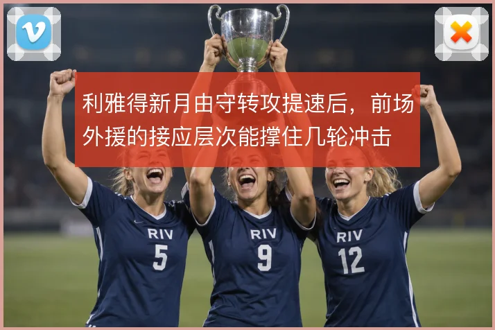 利雅得新月由守转攻提速后，前场外援的接应层次能撑住几轮冲击