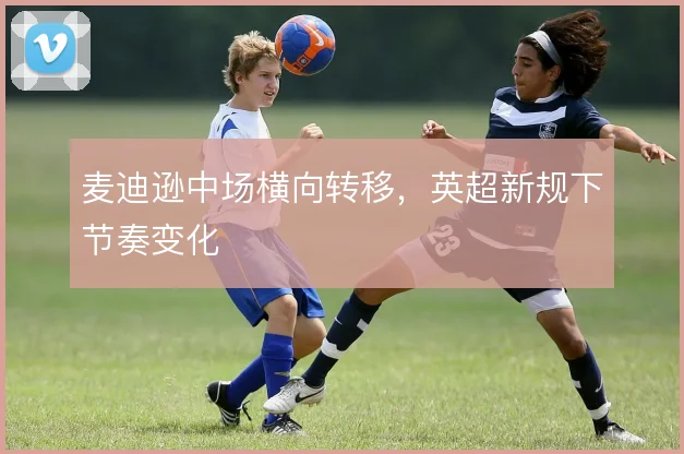 麦迪逊中场横向转移，英超新规下节奏变化