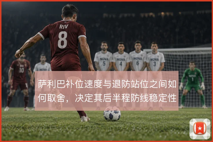 萨利巴补位速度与退防站位之间如何取舍，决定其后半程防线稳定性