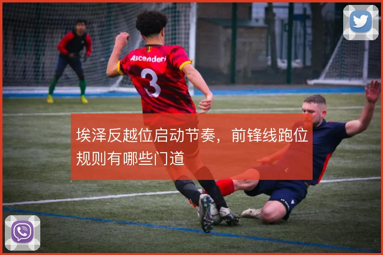 埃泽反越位启动节奏，前锋线跑位规则有哪些门道