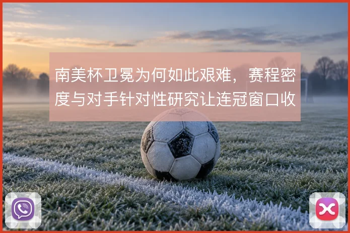 南美杯卫冕为何如此艰难，赛程密度与对手针对性研究让连冠窗口收窄