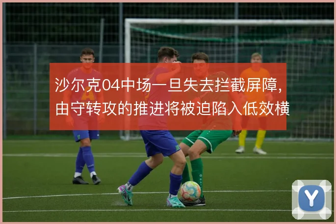 沙尔克04中场一旦失去拦截屏障，由守转攻的推进将被迫陷入低效横传