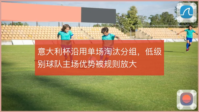 意大利杯沿用单场淘汰分组，低级别球队主场优势被规则放大