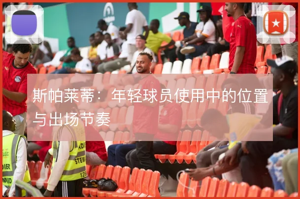 斯帕莱蒂：年轻球员使用中的位置与出场节奏