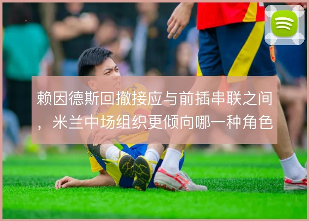 赖因德斯回撤接应与前插串联之间，米兰中场组织更倾向哪一种角色