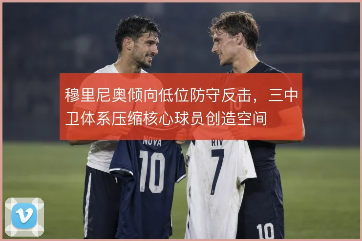 穆里尼奥倾向低位防守反击，三中卫体系压缩核心球员创造空间