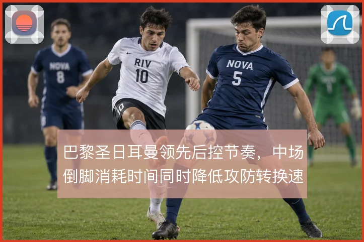 巴黎圣日耳曼领先后控节奏，中场倒脚消耗时间同时降低攻防转换速度