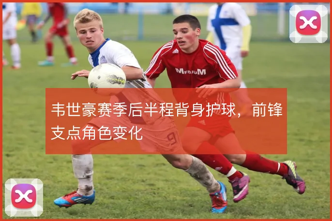韦世豪赛季后半程背身护球，前锋支点角色变化
