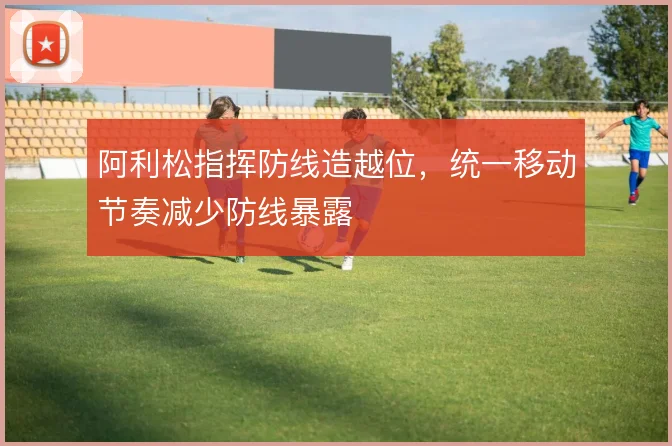 阿利松指挥防线造越位，统一移动节奏减少防线暴露