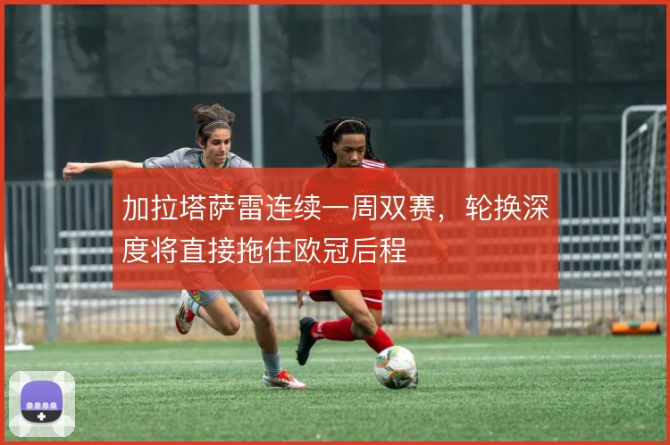 加拉塔萨雷连续一周双赛，轮换深度将直接拖住欧冠后程