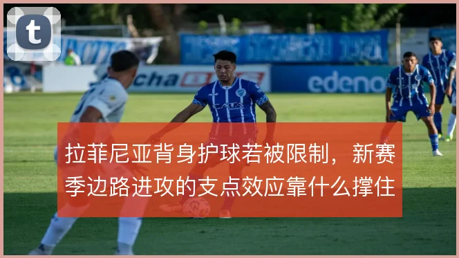 拉菲尼亚背身护球若被限制,新赛季边路进攻的支点效应靠什么撑住