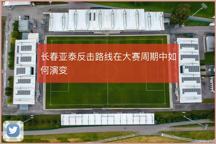 长春亚泰反击路线在大赛周期中如何演变