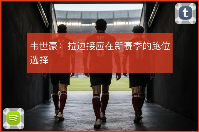 韦世豪：拉边接应在新赛季的跑位选择