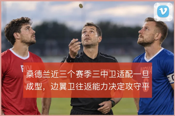 桑德兰近三个赛季三中卫适配一旦成型，边翼卫往返能力决定攻守平衡