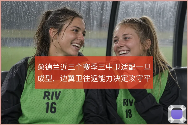 桑德兰近三个赛季三中卫适配一旦成型,边翼卫往返能力决定攻守平衡