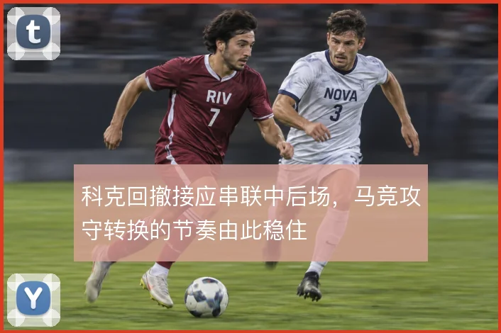科克回撤接应串联中后场,马竞攻守转换的节奏由此稳住