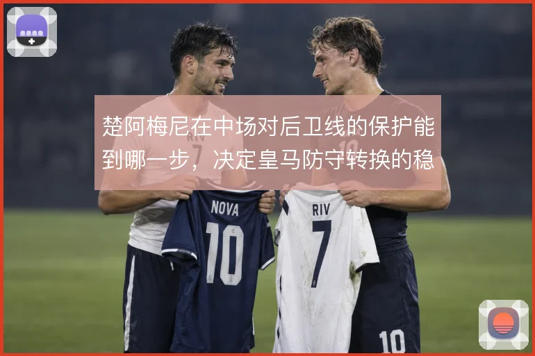 楚阿梅尼在中场对后卫线的保护能到哪一步，决定皇马防守转换的稳固程度