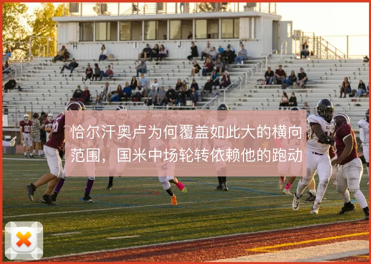 恰尔汗奥卢为何覆盖如此大的横向范围，国米中场轮转依赖他的跑动补位